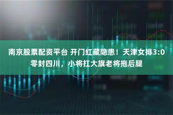 南京股票配资平台 开门红藏隐患！天津女排3:0零封四川，小将扛大旗老将拖后腿